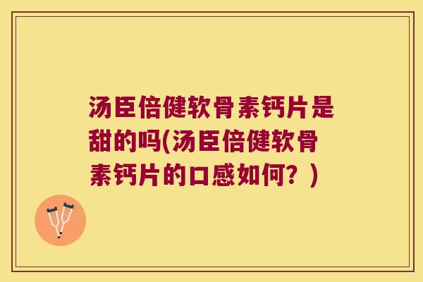 汤臣倍健软骨素钙片是甜的吗(汤臣倍健软骨素钙片的口感如何?) 汤臣倍健软骨素钙片是甜的吗(汤臣倍健软骨素钙片的口感如何?)