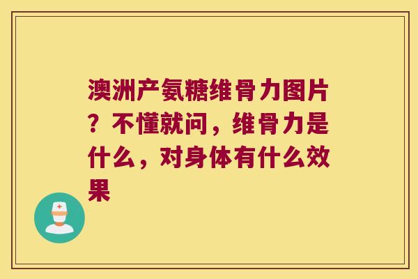 澳洲产氨糖维骨力图片?不懂就问,维骨力是什么,对身体有什么效果 澳洲产氨糖维骨力图片?不懂就问,维骨力是什么,对身体有什么效果