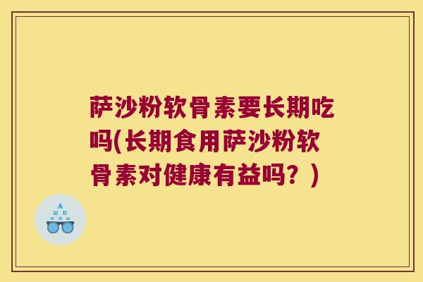 萨沙粉软骨素要长期吃吗(长期食用萨沙粉软骨素对健康有益吗？)