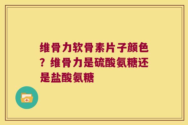 维骨力软骨素片子颜色?维骨力是硫酸氨糖还是盐酸氨糖 维骨力软骨素片子颜色?维骨力是硫酸氨糖还是盐酸氨糖