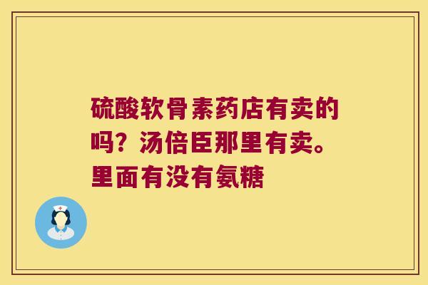 硫酸软骨素药店有卖的吗？汤倍臣那里有卖。里面有没有氨糖