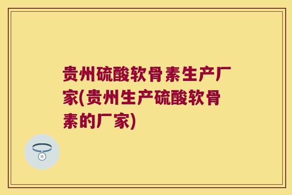 贵州硫酸软骨素生产厂家(贵州生产硫酸软骨素的厂家) 贵州硫酸软骨素生产厂家(贵州生产硫酸软骨素的厂家)