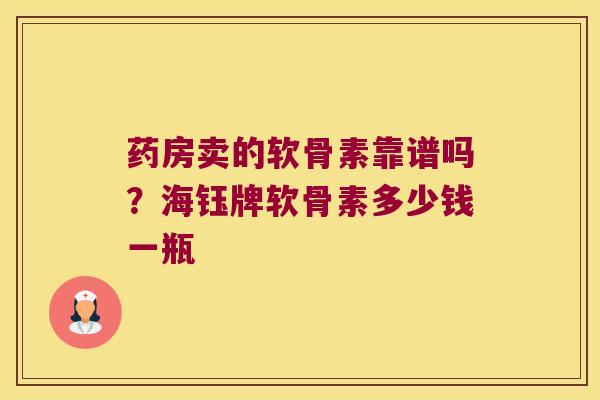 药房卖的软骨素靠谱吗?海钰牌软骨素多少钱一瓶 药房卖的软骨素靠谱吗?海钰牌软骨素多少钱一瓶