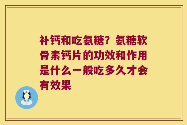 补钙和吃氨糖?氨糖软骨素钙片的功效和作用是什么一般吃多久才会有效果 补钙和吃氨糖?氨糖软骨素钙片的功效和作用是什么一般吃多久才会有效果