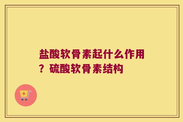 盐酸软骨素起什么作用?硫酸软骨素结构 盐酸软骨素起什么作用?硫酸软骨素结构