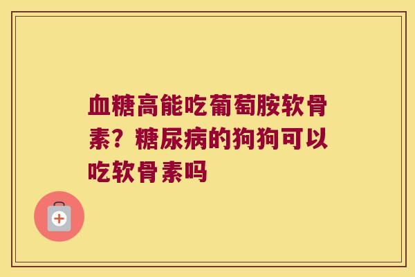 高能吃葡萄胺软骨素？的狗狗可以吃软骨素吗