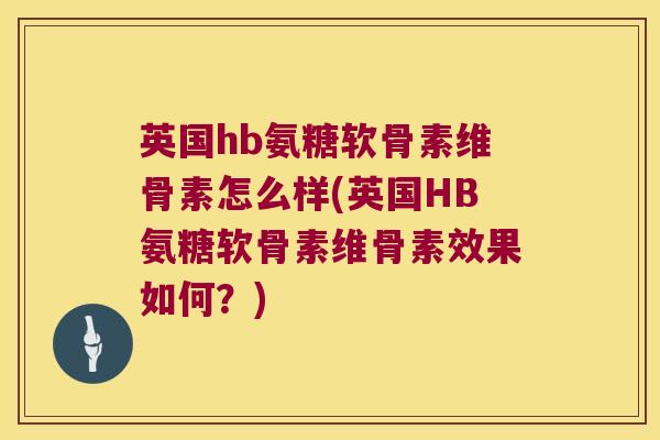 英国hb氨糖软骨素维骨素怎么样(英国HB氨糖软骨素维骨素效果如何?) 英国hb氨糖软骨素维骨素怎么样(英国HB氨糖软骨素维骨素效果如何?)