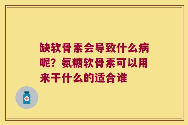 缺软骨素会导致什么呢?氨糖软骨素可以用来干什么的适合谁 缺软骨素会导致什么呢?氨糖软骨素可以用来干什么的适合谁