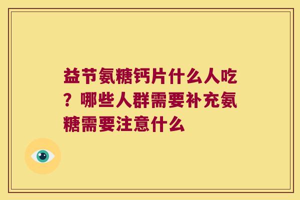 益节氨糖钙片什么人吃?哪些人群需要补充氨糖需要注意什么 益节氨糖钙片什么人吃?哪些人群需要补充氨糖需要注意什么