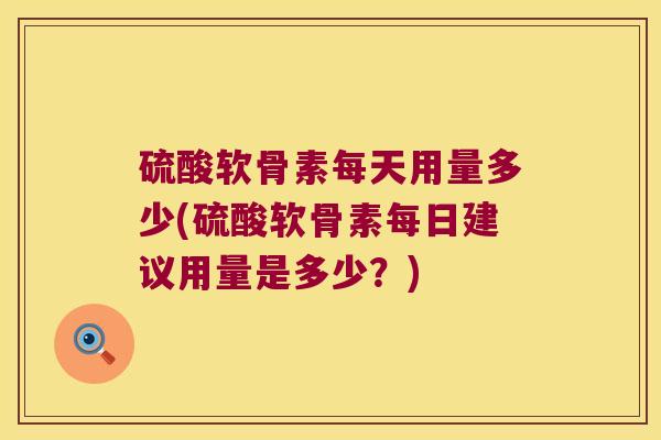 硫酸软骨素每天用量多少(硫酸软骨素每日建议用量是多少?) 硫酸软骨素每天用量多少(硫酸软骨素每日建议用量是多少?)
