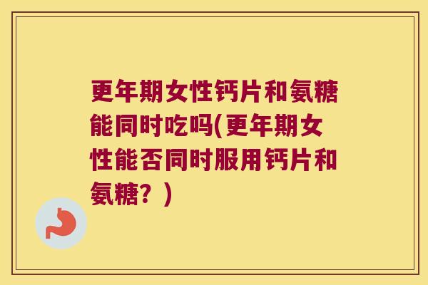 女性钙片和氨糖能同时吃吗(女性能否同时服用钙片和氨糖？)