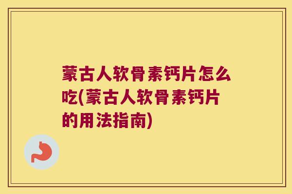 蒙古人软骨素钙片怎么吃(蒙古人软骨素钙片的用法指南)