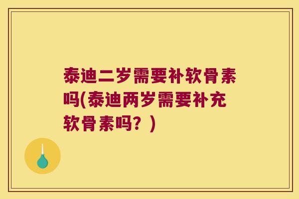 泰迪二岁需要补软骨素吗(泰迪两岁需要补充软骨素吗?) 泰迪二岁需要补软骨素吗(泰迪两岁需要补充软骨素吗?)