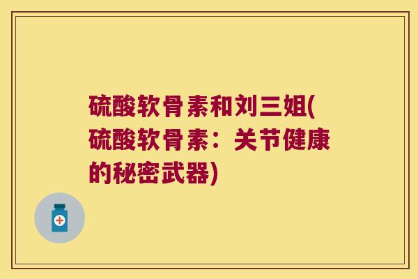 硫酸软骨素和刘三姐(硫酸软骨素:关节健康的秘密武器) 硫酸软骨素和刘三姐(硫酸软骨素:关节健康的秘密武器)