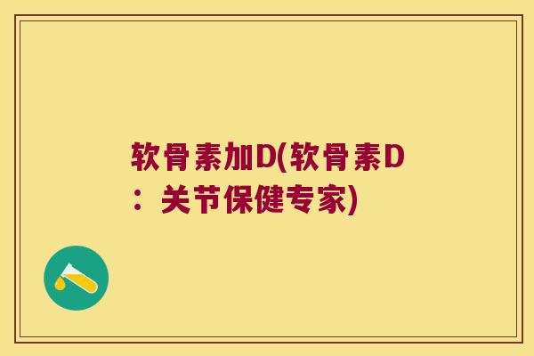 软骨素加D(软骨素D：关节保健专家)