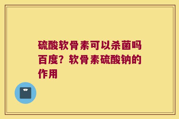 硫酸软骨素可以杀菌吗百度？软骨素硫酸钠的作用