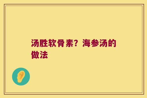 汤胜软骨素?海参汤的做法 汤胜软骨素?海参汤的做法