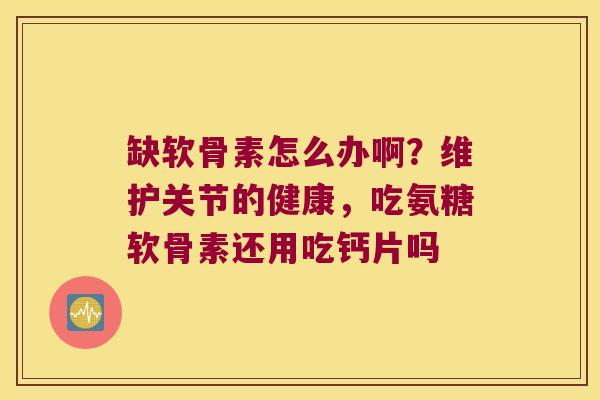 缺软骨素怎么办啊?维护关节的健康,吃氨糖软骨素还用吃钙片吗 缺软骨素怎么办啊?维护关节的健康,吃氨糖软骨素还用吃钙片吗