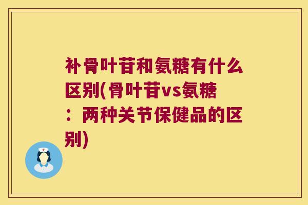 补骨叶苷和氨糖有什么区别(骨叶苷vs氨糖：两种关节保健品的区别)