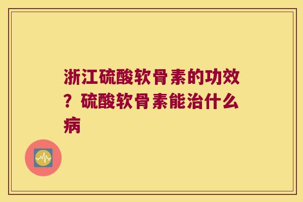 浙江硫酸软骨素的功效？硫酸软骨素能什么