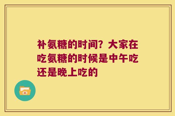 补氨糖的时间？大家在吃氨糖的时候是中午吃还是晚上吃的