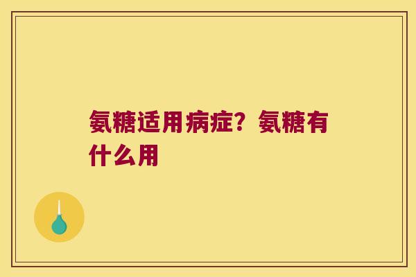 氨糖适用症?氨糖有什么用 氨糖适用症?氨糖有什么用
