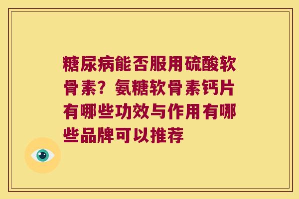 能否服用硫酸软骨素？氨糖软骨素钙片有哪些功效与作用有哪些品牌可以推荐