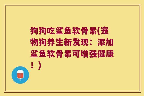 狗狗吃鲨鱼软骨素(宠物狗养生新发现:添加鲨鱼软骨素可增强健康!) 狗狗吃鲨鱼软骨素(宠物狗养生新发现:添加鲨鱼软骨素可增强健康!)
