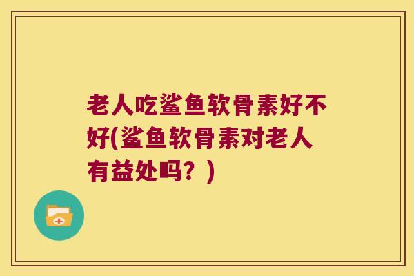 老人吃鲨鱼软骨素好不好(鲨鱼软骨素对老人有益处吗？)