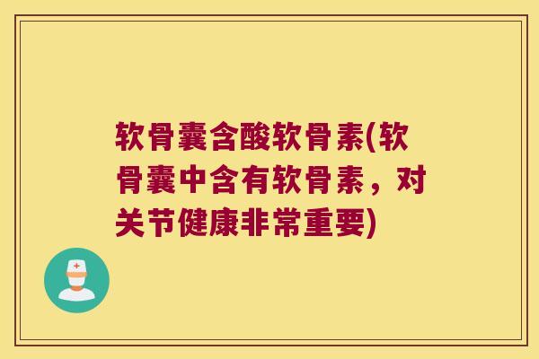 软骨囊含酸软骨素(软骨囊中含有软骨素，对关节健康非常重要)