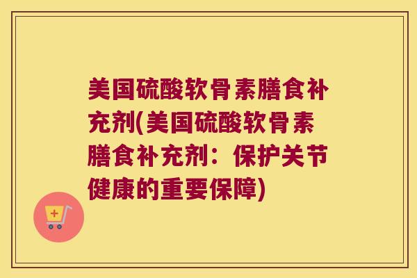 美国硫酸软骨素膳食补充剂(美国硫酸软骨素膳食补充剂：保护关节健康的重要保障)