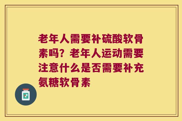 老年人需要补硫酸软骨素吗?老年人运动需要注意什么是否需要补充氨糖软骨素 老年人需要补硫酸软骨素吗?老年人运动需要注意什么是否需要补充氨糖软骨素