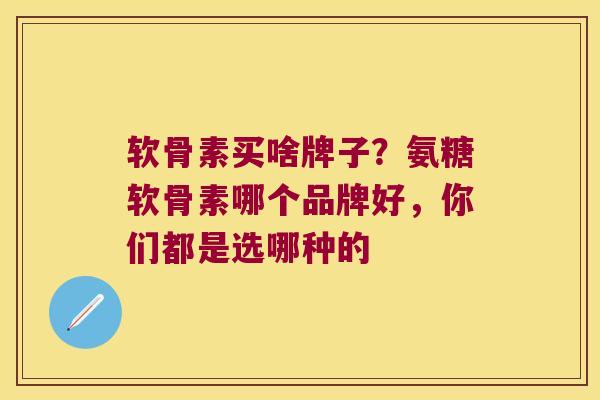 软骨素买啥牌子？氨糖软骨素哪个品牌好，你们都是选哪种的