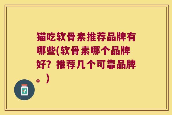 猫吃软骨素推荐品牌有哪些(软骨素哪个品牌好?推荐几个可靠品牌。) 猫吃软骨素推荐品牌有哪些(软骨素哪个品牌好?推荐几个可靠品牌。)