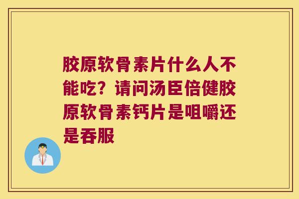 胶原软骨素片什么人不能吃?请问汤臣倍健胶原软骨素钙片是咀嚼还是吞服 胶原软骨素片什么人不能吃?请问汤臣倍健胶原软骨素钙片是咀嚼还是吞服