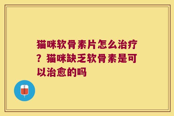猫咪软骨素片怎么？猫咪缺乏软骨素是可以愈的吗