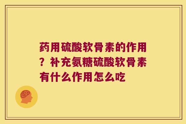 药用硫酸软骨素的作用？补充氨糖硫酸软骨素有什么作用怎么吃