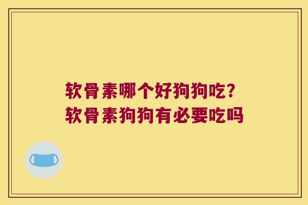 软骨素哪个好狗狗吃?软骨素狗狗有必要吃吗 软骨素哪个好狗狗吃?软骨素狗狗有必要吃吗