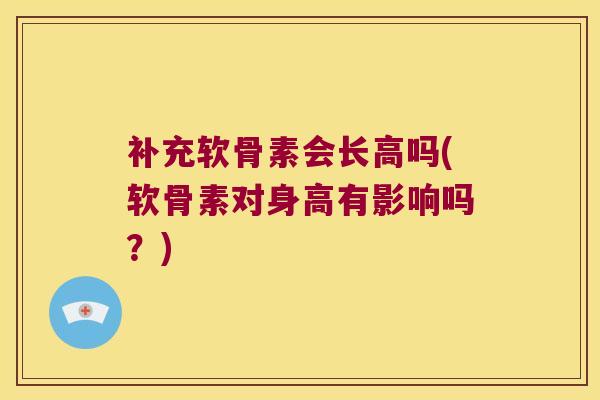 补充软骨素会长高吗(软骨素对身高有影响吗？)