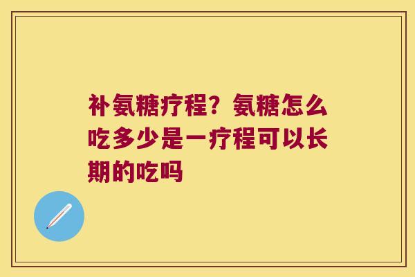 补氨糖疗程？氨糖怎么吃多少是一疗程可以长期的吃吗