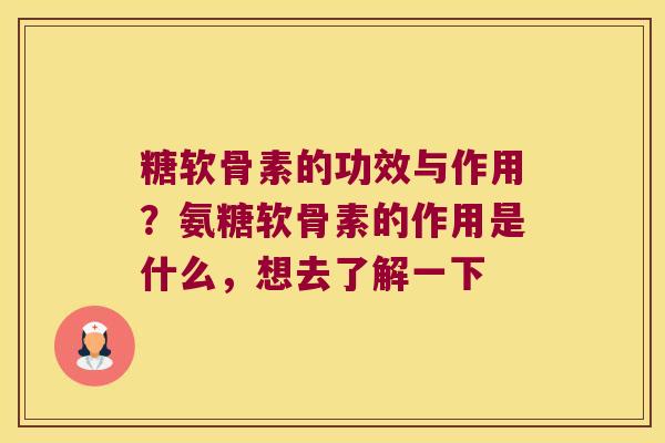 糖软骨素的功效与作用?氨糖软骨素的作用是什么,想去了解一下 糖软骨素的功效与作用?氨糖软骨素的作用是什么,想去了解一下