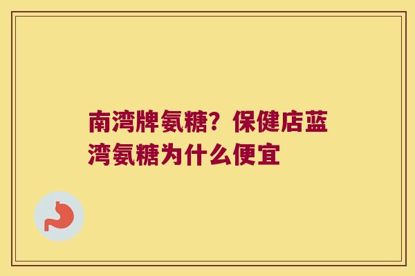 南湾牌氨糖?保健店蓝湾氨糖为什么便宜 南湾牌氨糖?保健店蓝湾氨糖为什么便宜