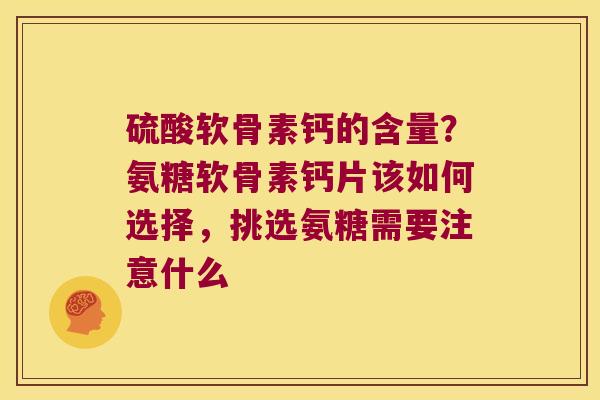硫酸软骨素钙的含量?氨糖软骨素钙片该如何选择,挑选氨糖需要注意什么 硫酸软骨素钙的含量?氨糖软骨素钙片该如何选择,挑选氨糖需要注意什么