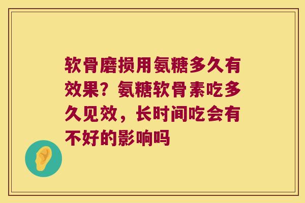 软骨磨损用氨糖多久有效果？氨糖软骨素吃多久见效，长时间吃会有不好的影响吗