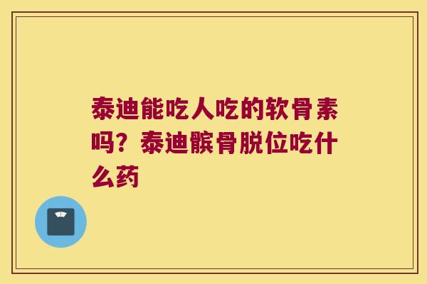泰迪能吃人吃的软骨素吗？泰迪髌骨脱位吃什么药