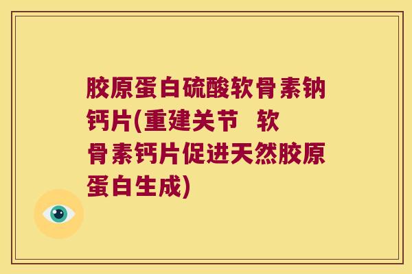 胶原蛋白硫酸软骨素钠钙片(重建关节 软骨素钙片促进天然胶原蛋白生成) 胶原蛋白硫酸软骨素钠钙片(重建关节 软骨素钙片促进天然胶原蛋白生成)