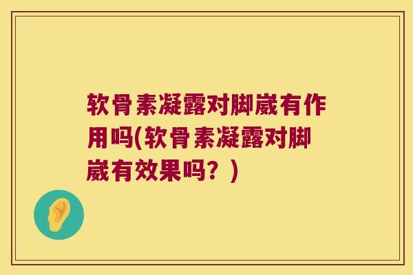软骨素凝露对脚崴有作用吗(软骨素凝露对脚崴有效果吗？)