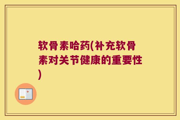 软骨素哈药(补充软骨素对关节健康的重要性)