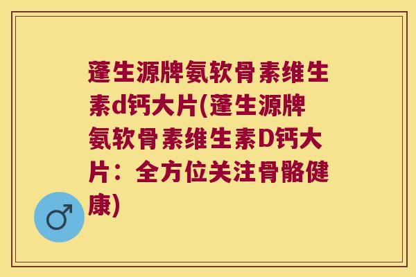 蓬生源牌氨软骨素维生素d钙大片(蓬生源牌氨软骨素维生素D钙大片：全方位关注骨骼健康)