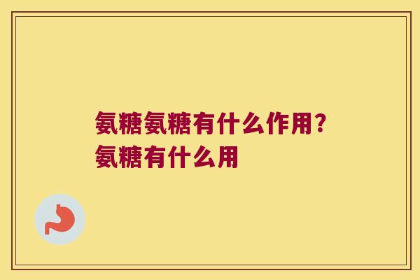 氨糖氨糖有什么作用？氨糖有什么用